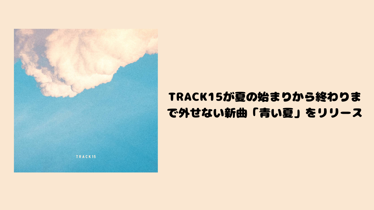 TRACK15が夏の始まりから終わりまで外せない新曲「青い夏」をリリース