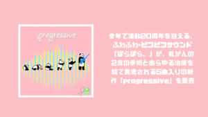 今年で活動20周年を迎える、ふわふわ+ピコピコサウンド「ぽらぽら。」が、乳がんの2度の手術とあらゆる治療を経て発表される5曲入りの新作「progressive」を発売