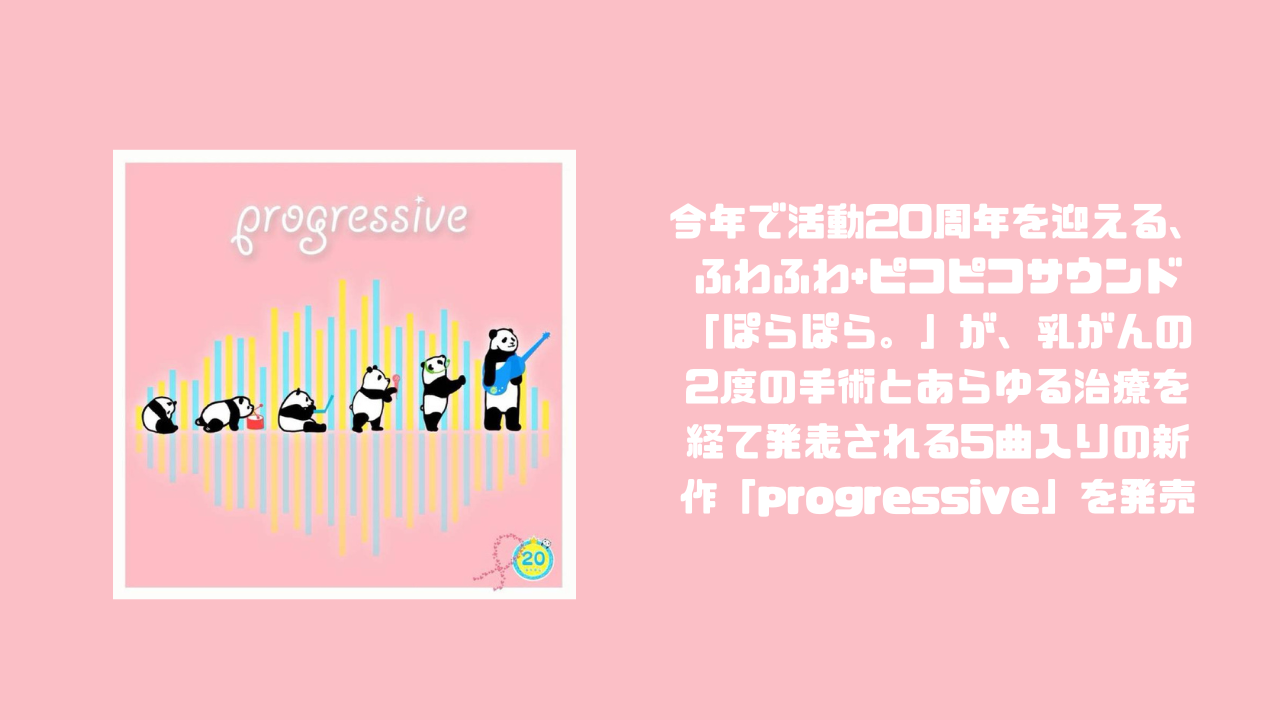 今年で活動20周年を迎える、ふわふわ+ピコピコサウンド「ぽらぽら。」が、乳がんの2度の手術とあらゆる治療を経て発表される5曲入りの新作「progressive」を発売